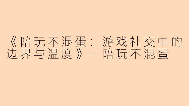 《陪玩不混蛋：游戏社交中的边界与温度》-陪玩不混蛋