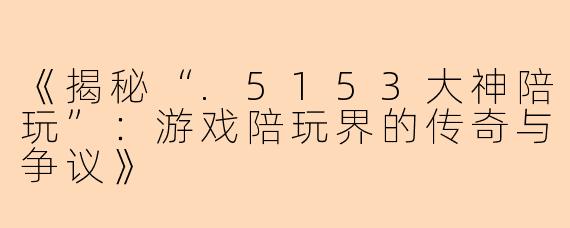 《揭秘“.5153大神陪玩”：游戏陪玩界的传奇与争议》