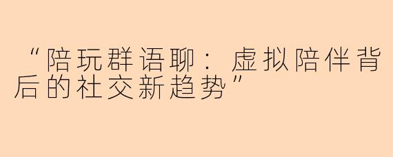 “陪玩群语聊：虚拟陪伴背后的社交新趋势”