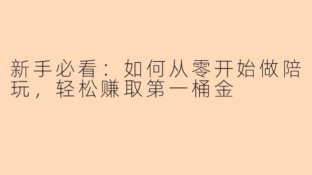 新手必看：如何从零开始做陪玩，轻松赚取第一桶金