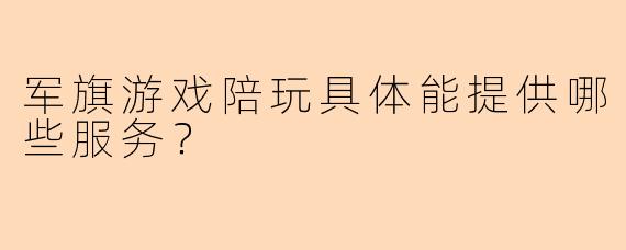 军旗游戏陪玩具体能提供哪些服务？
