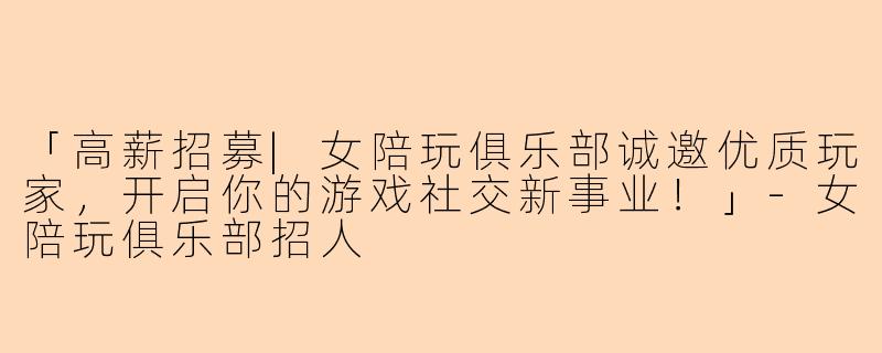 「高薪招募|女陪玩俱乐部诚邀优质玩家，开启你的游戏社交新事业！」-女陪玩俱乐部招人