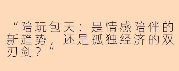 “陪玩包天：是情感陪伴的新趋势，还是孤独经济的双刃剑？”