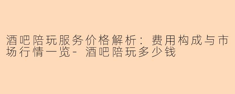 酒吧陪玩服务价格解析：费用构成与市场行情一览-酒吧陪玩多少钱