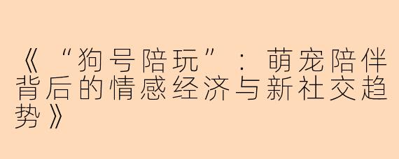 《“狗号陪玩”：萌宠陪伴背后的情感经济与新社交趋势》