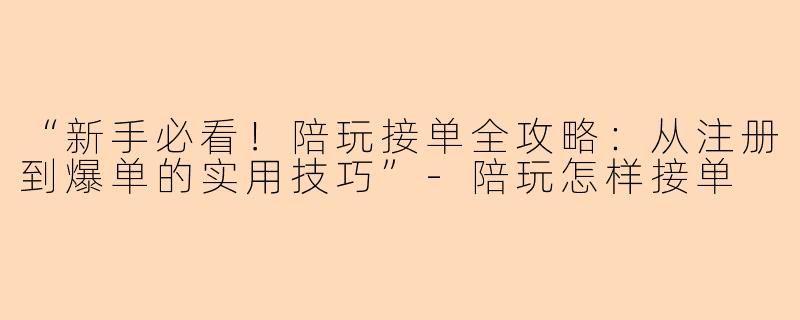 “新手必看！陪玩接单全攻略：从注册到爆单的实用技巧”-陪玩怎样接单