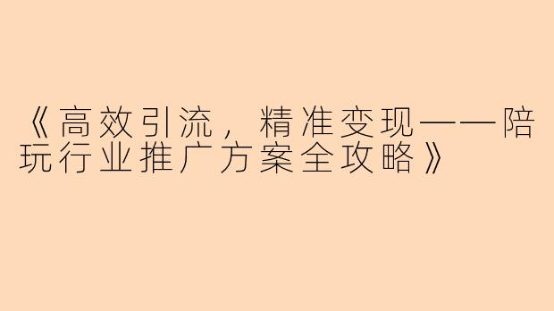 《高效引流，精准变现——陪玩行业推广方案全攻略》