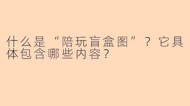 什么是“陪玩盲盒图”？它具体包含哪些内容？