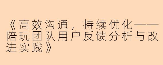 《高效沟通，持续优化——陪玩团队用户反馈分析与改进实践》