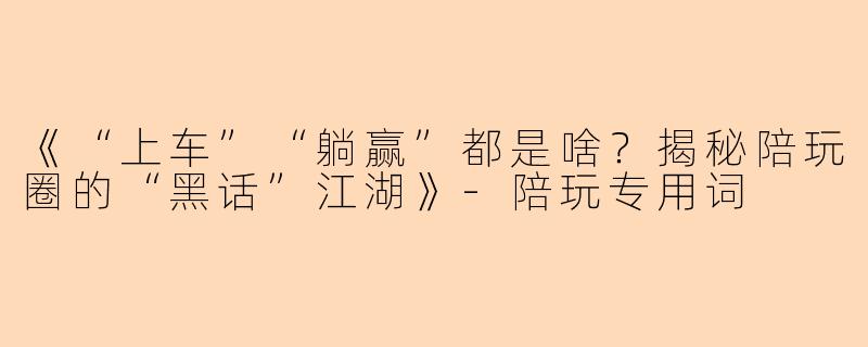 《“上车”“躺赢”都是啥？揭秘陪玩圈的“黑话”江湖》-陪玩专用词