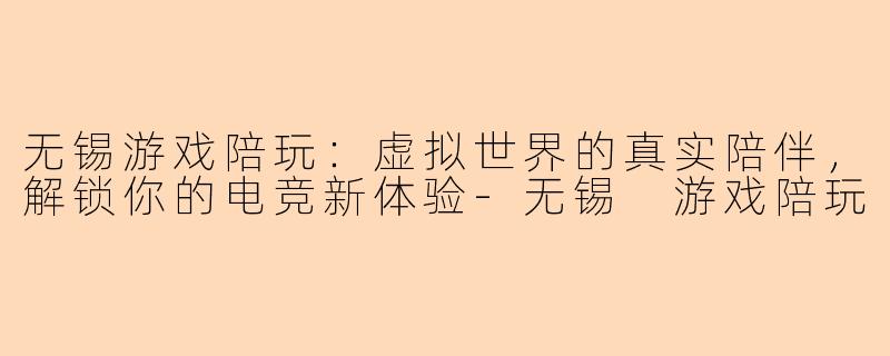 无锡游戏陪玩：虚拟世界的真实陪伴，解锁你的电竞新体验-无锡 游戏陪玩