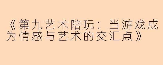 《第九艺术陪玩：当游戏成为情感与艺术的交汇点》
