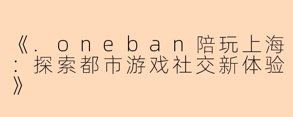 《.oneban陪玩上海：探索都市游戏社交新体验》