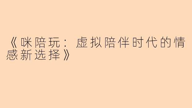 《咪陪玩：虚拟陪伴时代的情感新选择》