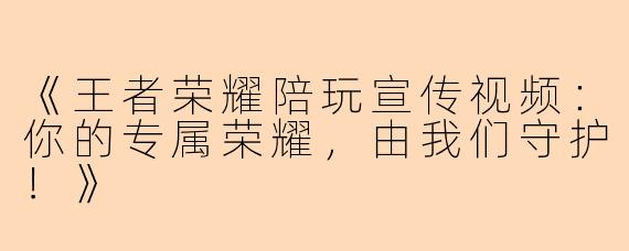 《王者荣耀陪玩宣传视频：你的专属荣耀，由我们守护！》