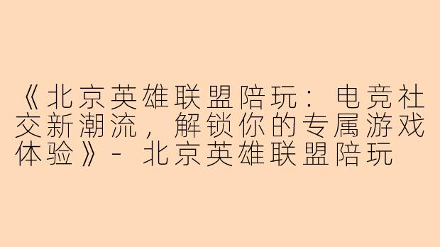 《北京英雄联盟陪玩：电竞社交新潮流，解锁你的专属游戏体验》-北京英雄联盟陪玩