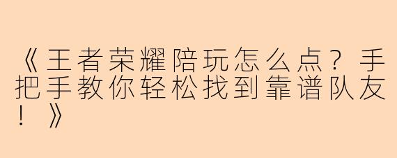《王者荣耀陪玩怎么点？手把手教你轻松找到靠谱队友！》
