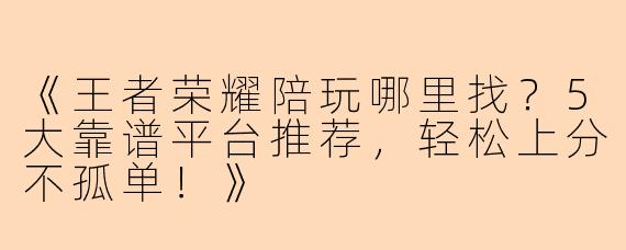 《王者荣耀陪玩哪里找？5大靠谱平台推荐，轻松上分不孤单！》