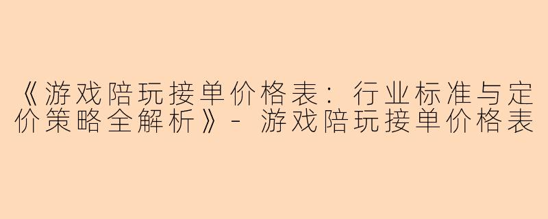 《游戏陪玩接单价格表：行业标准与定价策略全解析》-游戏陪玩接单价格表
