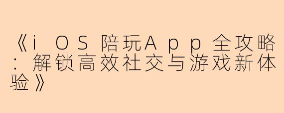《iOS陪玩App全攻略：解锁高效社交与游戏新体验》