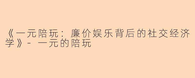 《一元陪玩：廉价娱乐背后的社交经济学》-一元的陪玩