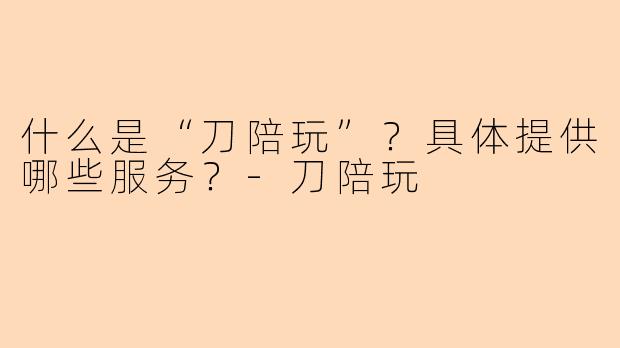 什么是“刀陪玩”？具体提供哪些服务？-刀陪玩