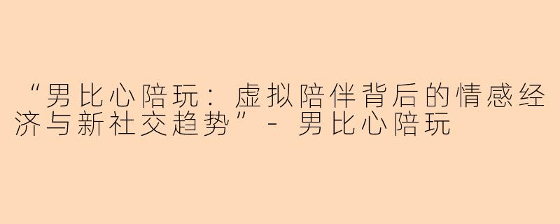 “男比心陪玩：虚拟陪伴背后的情感经济与新社交趋势”-男比心陪玩