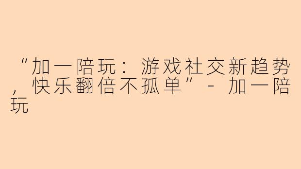 “加一陪玩：游戏社交新趋势，快乐翻倍不孤单”-加一陪玩