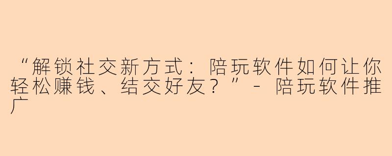 “解锁社交新方式：陪玩软件如何让你轻松赚钱、结交好友？”-陪玩软件推广