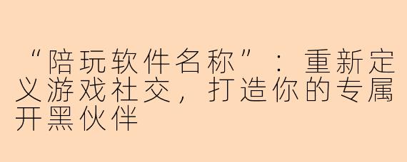 “陪玩软件名称”：重新定义游戏社交，打造你的专属开黑伙伴