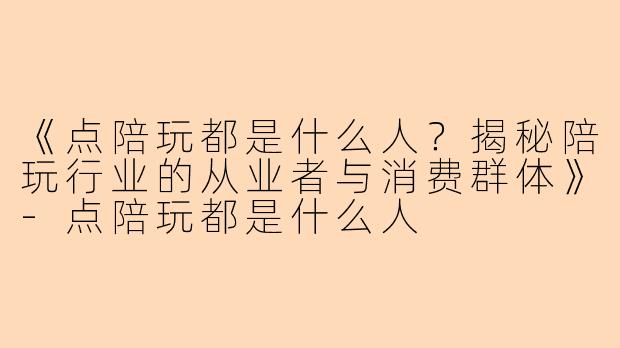 《点陪玩都是什么人？揭秘陪玩行业的从业者与消费群体》-点陪玩都是什么人
