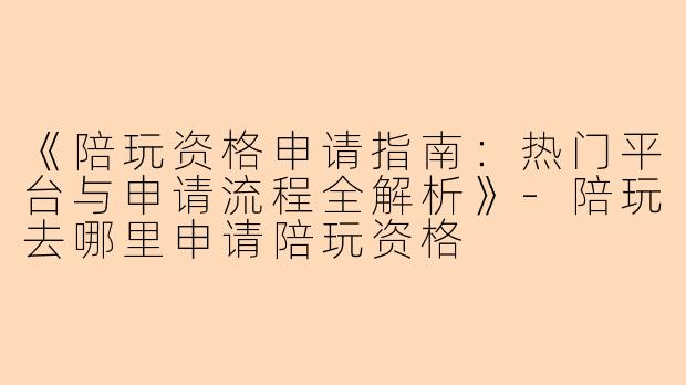 《陪玩资格申请指南：热门平台与申请流程全解析》-陪玩去哪里申请陪玩资格