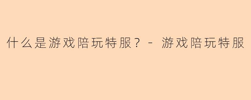 什么是游戏陪玩特服？-游戏陪玩特服