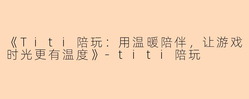《Titi陪玩：用温暖陪伴，让游戏时光更有温度》-titi陪玩