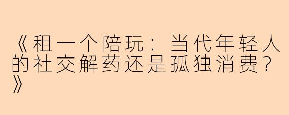 《租一个陪玩：当代年轻人的社交解药还是孤独消费？》
