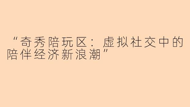 “奇秀陪玩区：虚拟社交中的陪伴经济新浪潮”