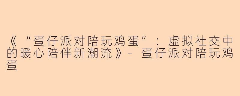 《“蛋仔派对陪玩鸡蛋”：虚拟社交中的暖心陪伴新潮流》-蛋仔派对陪玩鸡蛋