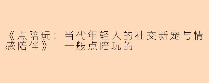 《点陪玩：当代年轻人的社交新宠与情感陪伴》-一般点陪玩的
