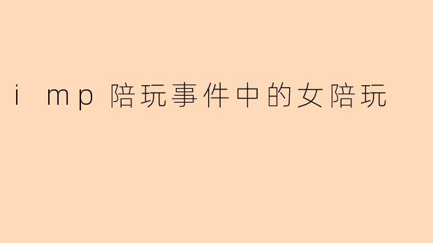 imp陪玩事件中的女陪玩