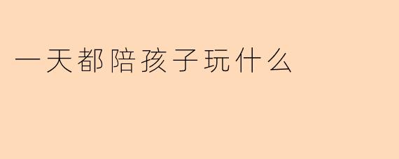 一天都陪孩子玩什么