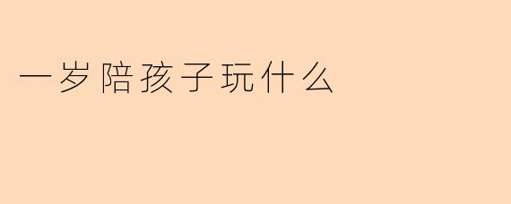 一岁陪孩子玩什么