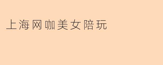 上海网咖美女陪玩