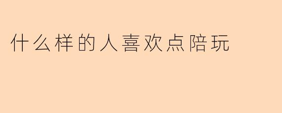 什么样的人喜欢点陪玩