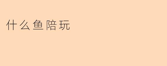什么鱼陪玩