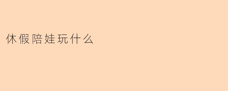 休假陪娃玩什么