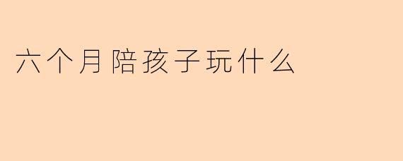 六个月陪孩子玩什么