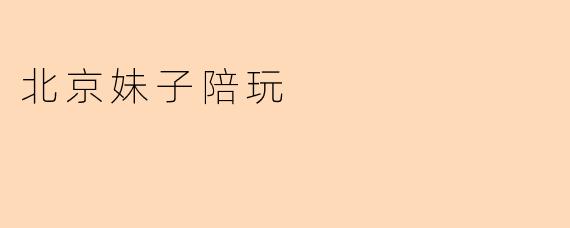 北京妹子陪玩一般提供哪些服务?