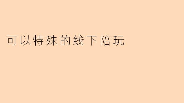 可以特殊的线下陪玩