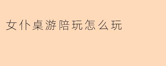 女仆桌游陪玩怎么玩