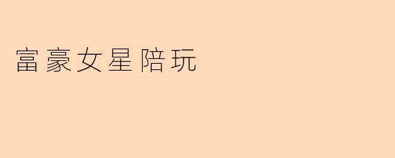 富豪女星陪玩